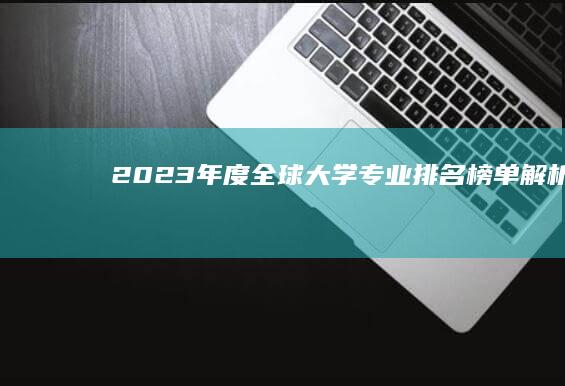 2023年度全球大学专业排名榜单解析